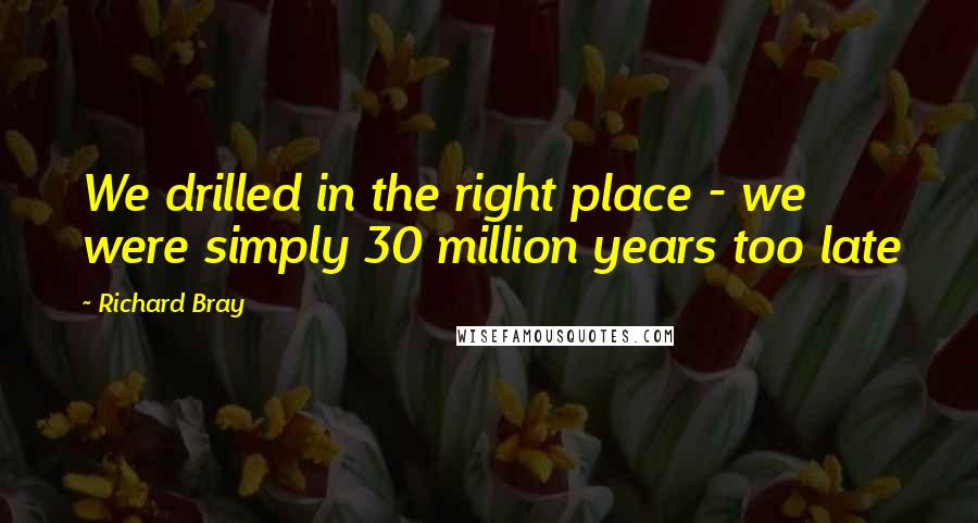 Richard Bray Quotes: We drilled in the right place - we were simply 30 million years too late