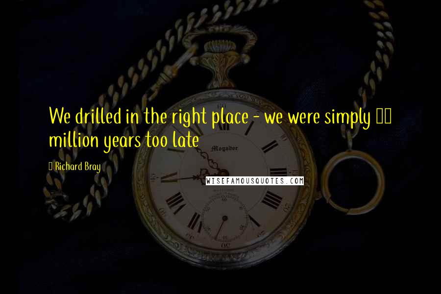 Richard Bray Quotes: We drilled in the right place - we were simply 30 million years too late