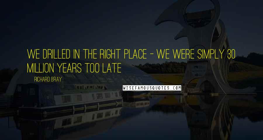 Richard Bray Quotes: We drilled in the right place - we were simply 30 million years too late