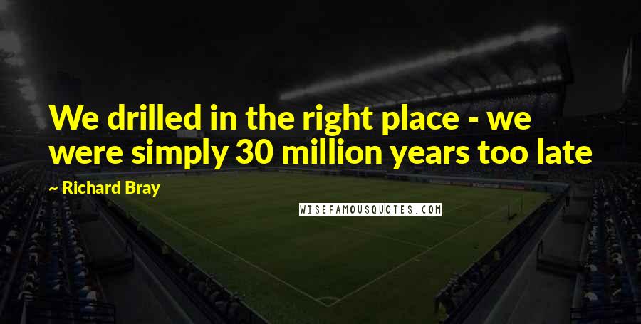 Richard Bray Quotes: We drilled in the right place - we were simply 30 million years too late