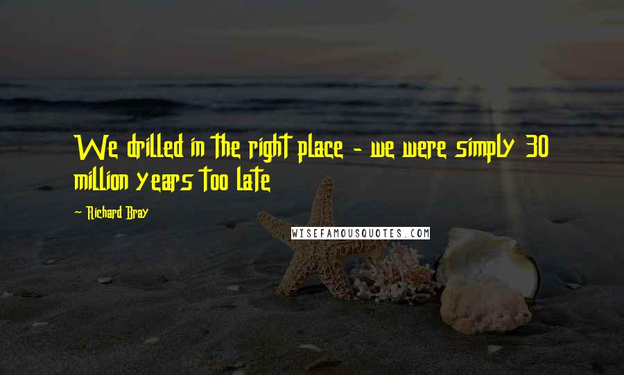 Richard Bray Quotes: We drilled in the right place - we were simply 30 million years too late