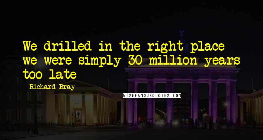 Richard Bray Quotes: We drilled in the right place - we were simply 30 million years too late