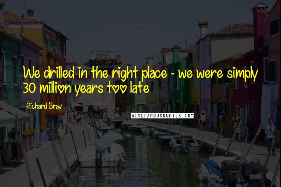Richard Bray Quotes: We drilled in the right place - we were simply 30 million years too late