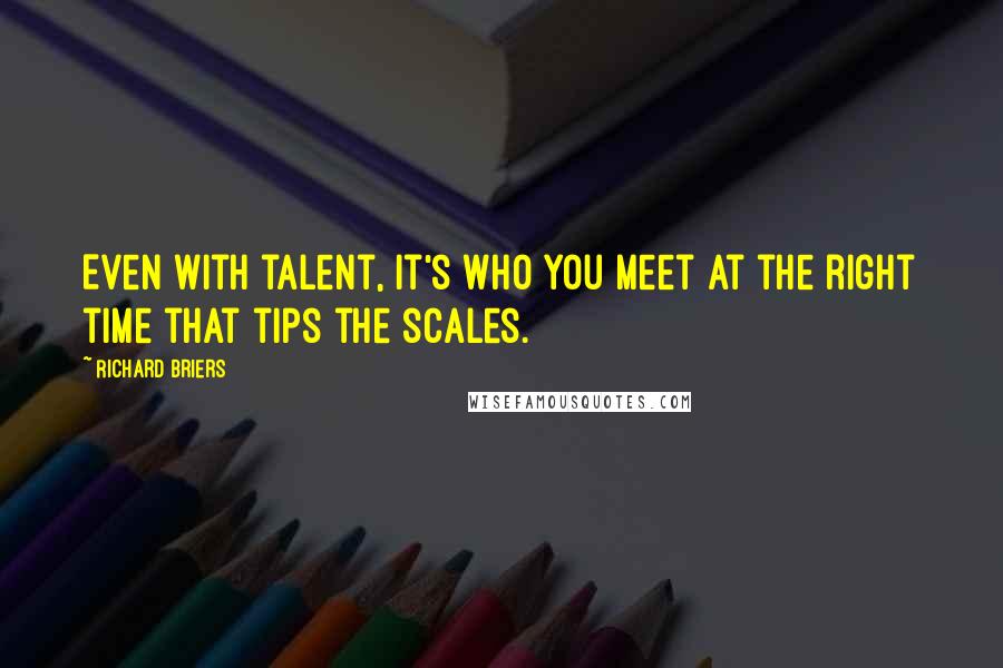 Richard Briers Quotes: Even with talent, it's who you meet at the right time that tips the scales.