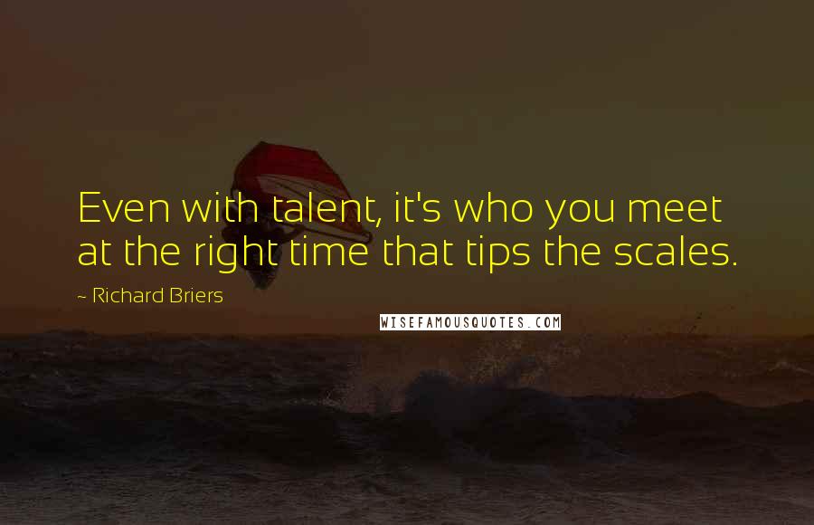 Richard Briers Quotes: Even with talent, it's who you meet at the right time that tips the scales.