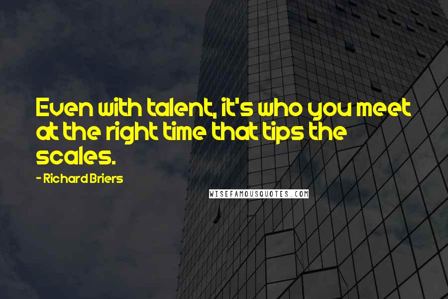 Richard Briers Quotes: Even with talent, it's who you meet at the right time that tips the scales.