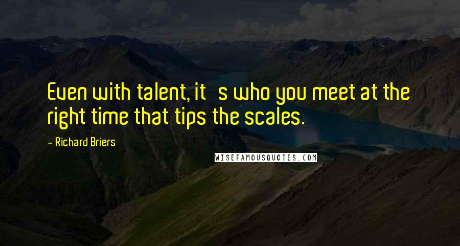 Richard Briers Quotes: Even with talent, it's who you meet at the right time that tips the scales.