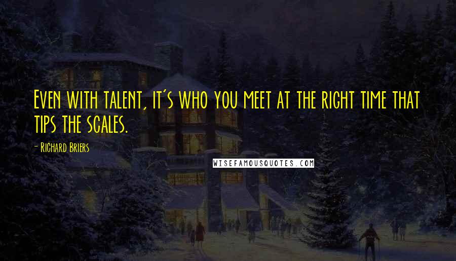 Richard Briers Quotes: Even with talent, it's who you meet at the right time that tips the scales.