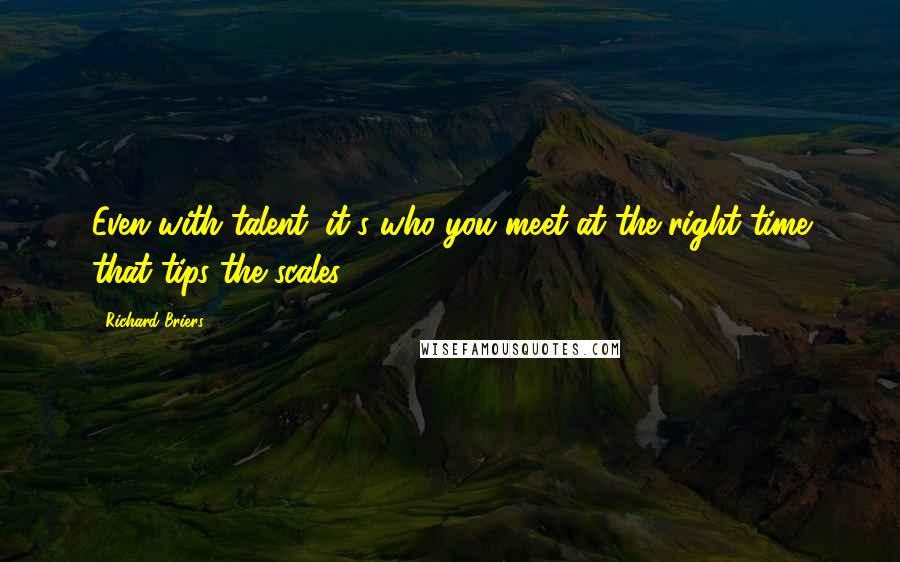 Richard Briers Quotes: Even with talent, it's who you meet at the right time that tips the scales.