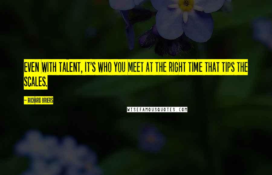 Richard Briers Quotes: Even with talent, it's who you meet at the right time that tips the scales.