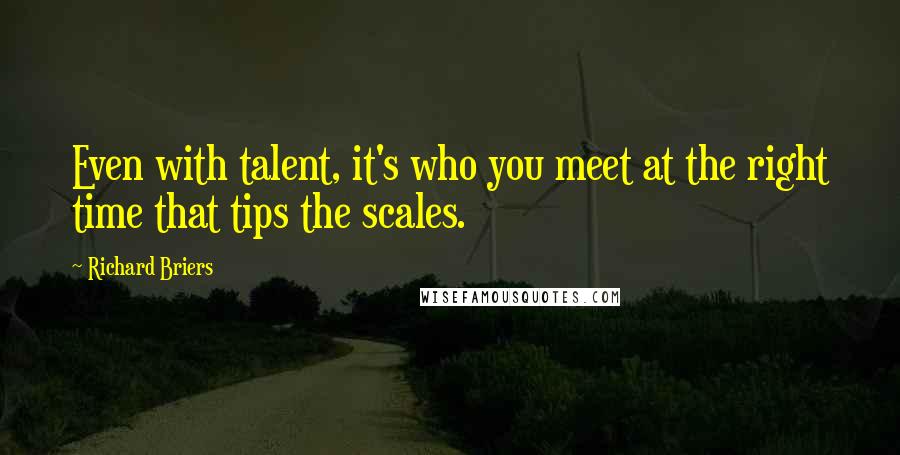 Richard Briers Quotes: Even with talent, it's who you meet at the right time that tips the scales.