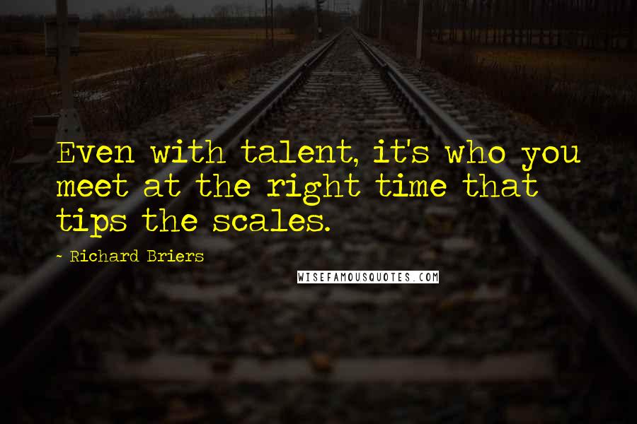 Richard Briers Quotes: Even with talent, it's who you meet at the right time that tips the scales.