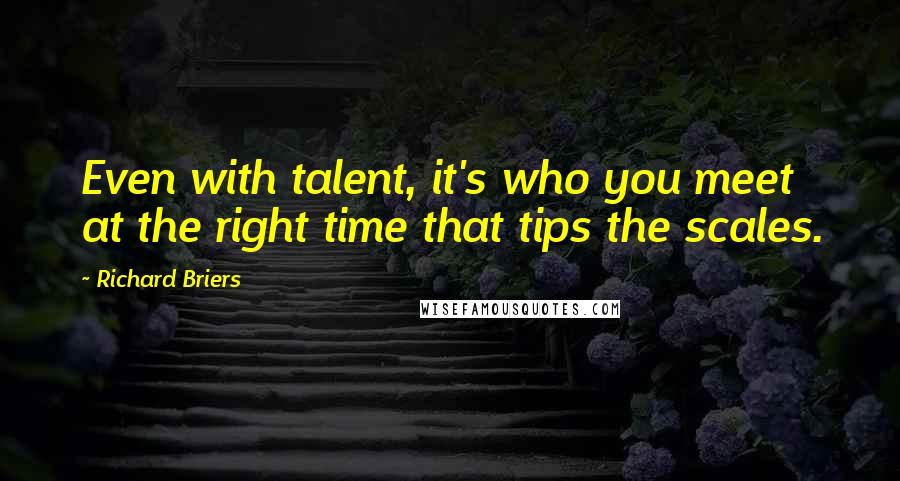 Richard Briers Quotes: Even with talent, it's who you meet at the right time that tips the scales.