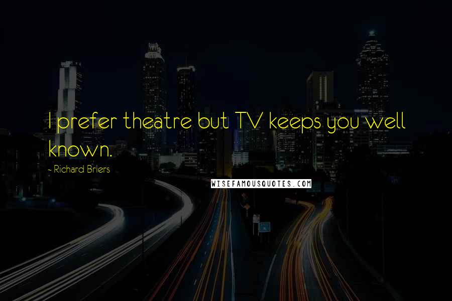 Richard Briers Quotes: I prefer theatre but TV keeps you well known.