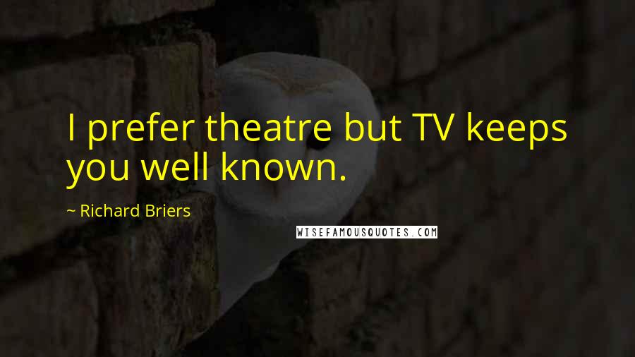 Richard Briers Quotes: I prefer theatre but TV keeps you well known.