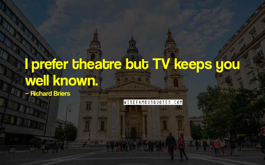 Richard Briers Quotes: I prefer theatre but TV keeps you well known.