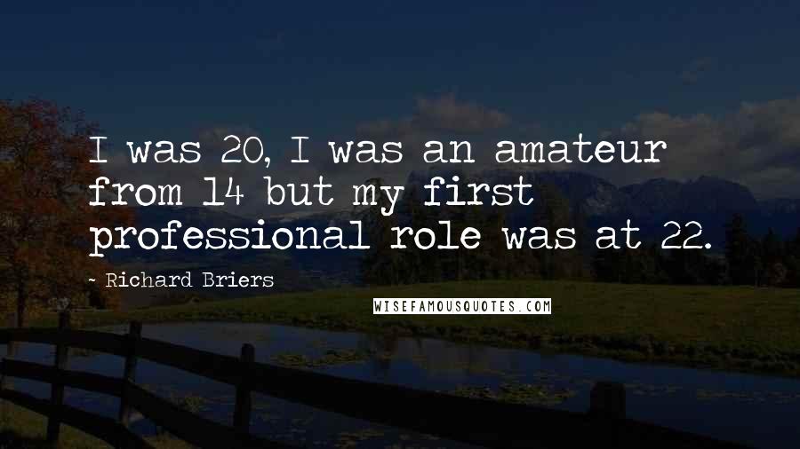 Richard Briers Quotes: I was 20, I was an amateur from 14 but my first professional role was at 22.