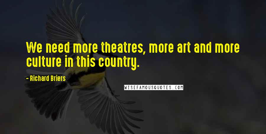 Richard Briers Quotes: We need more theatres, more art and more culture in this country.