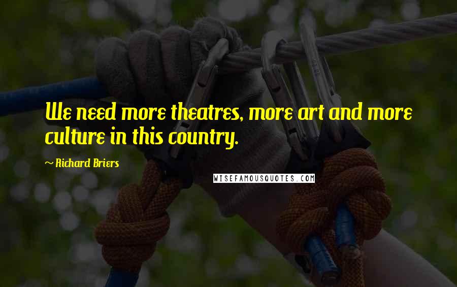 Richard Briers Quotes: We need more theatres, more art and more culture in this country.