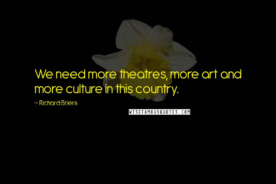 Richard Briers Quotes: We need more theatres, more art and more culture in this country.