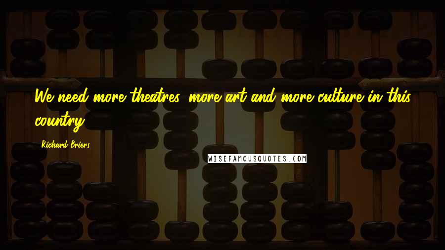 Richard Briers Quotes: We need more theatres, more art and more culture in this country.