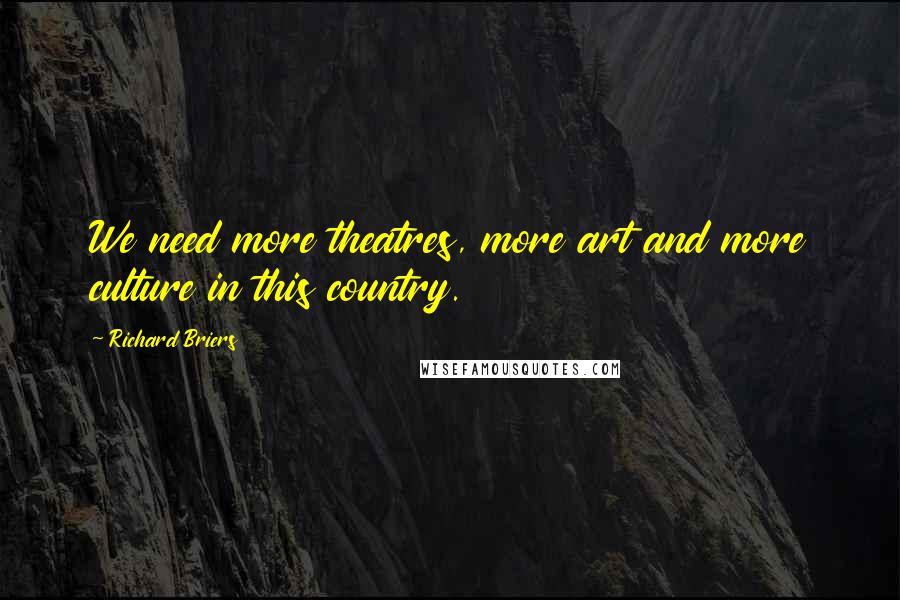 Richard Briers Quotes: We need more theatres, more art and more culture in this country.