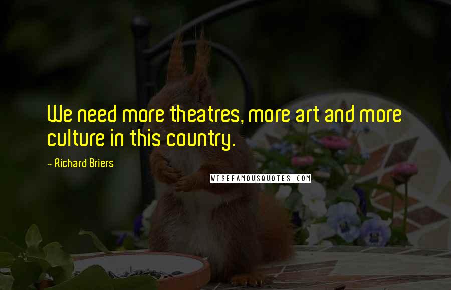 Richard Briers Quotes: We need more theatres, more art and more culture in this country.