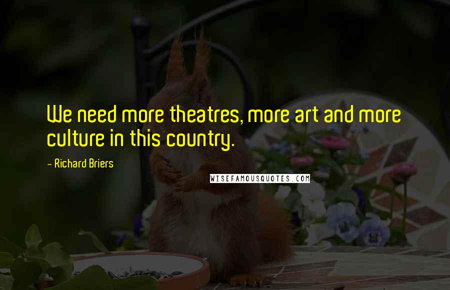 Richard Briers Quotes: We need more theatres, more art and more culture in this country.
