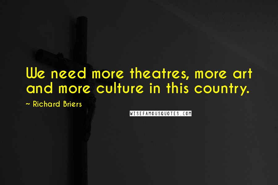 Richard Briers Quotes: We need more theatres, more art and more culture in this country.