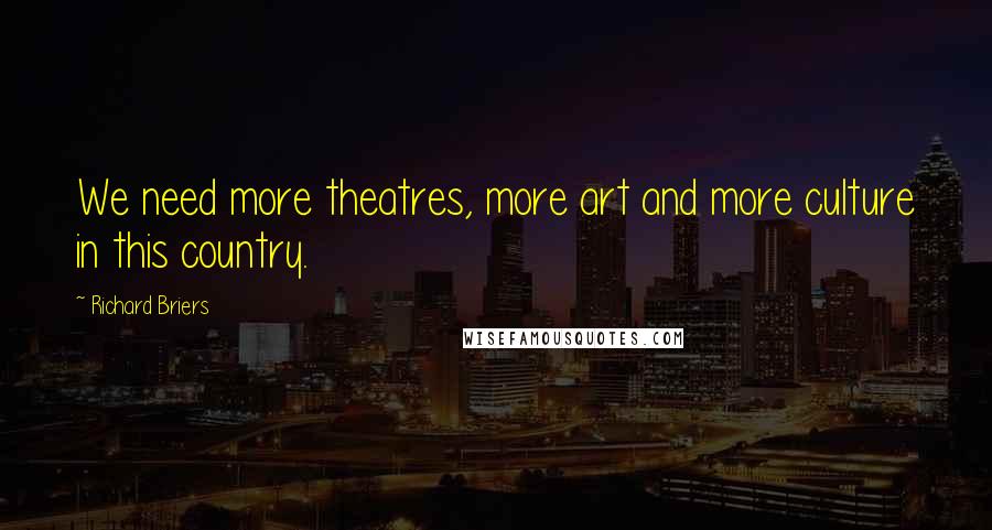 Richard Briers Quotes: We need more theatres, more art and more culture in this country.