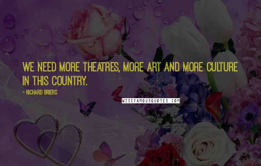 Richard Briers Quotes: We need more theatres, more art and more culture in this country.