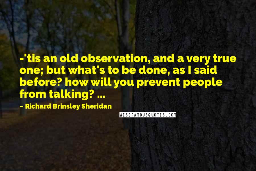 Richard Brinsley Sheridan Quotes: -'tis an old observation, and a very true one; but what's to be done, as I said before? how will you prevent people from talking? ...