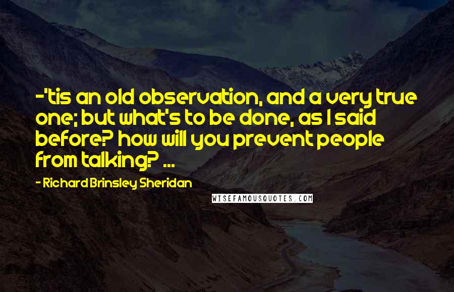 Richard Brinsley Sheridan Quotes: -'tis an old observation, and a very true one; but what's to be done, as I said before? how will you prevent people from talking? ...