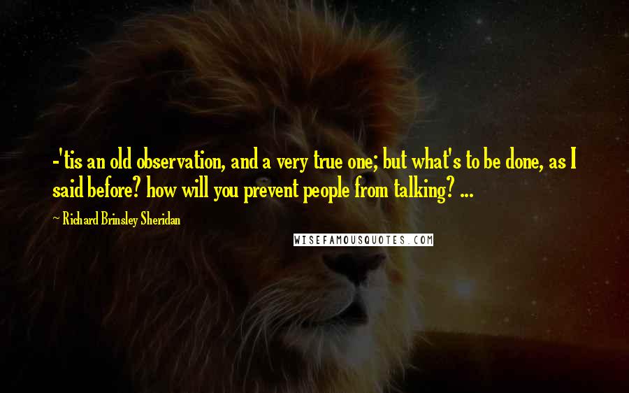 Richard Brinsley Sheridan Quotes: -'tis an old observation, and a very true one; but what's to be done, as I said before? how will you prevent people from talking? ...