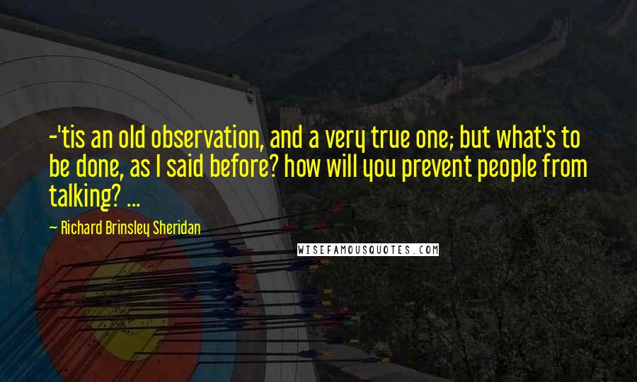 Richard Brinsley Sheridan Quotes: -'tis an old observation, and a very true one; but what's to be done, as I said before? how will you prevent people from talking? ...