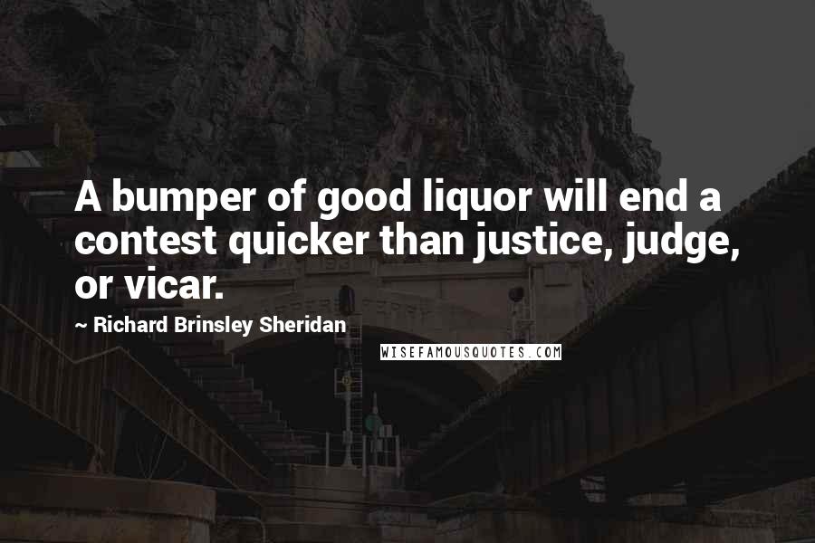 Richard Brinsley Sheridan Quotes: A bumper of good liquor will end a contest quicker than justice, judge, or vicar.