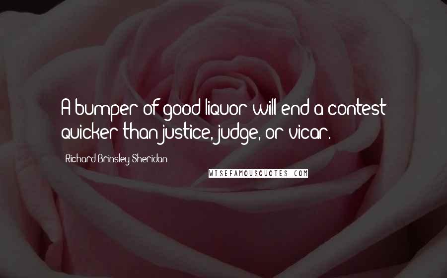 Richard Brinsley Sheridan Quotes: A bumper of good liquor will end a contest quicker than justice, judge, or vicar.