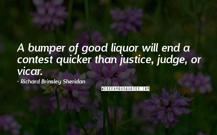 Richard Brinsley Sheridan Quotes: A bumper of good liquor will end a contest quicker than justice, judge, or vicar.