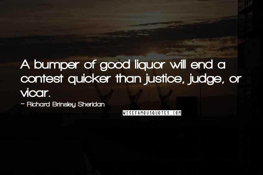 Richard Brinsley Sheridan Quotes: A bumper of good liquor will end a contest quicker than justice, judge, or vicar.