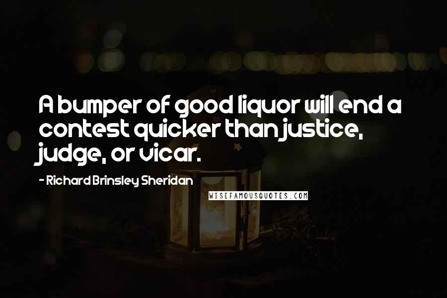 Richard Brinsley Sheridan Quotes: A bumper of good liquor will end a contest quicker than justice, judge, or vicar.