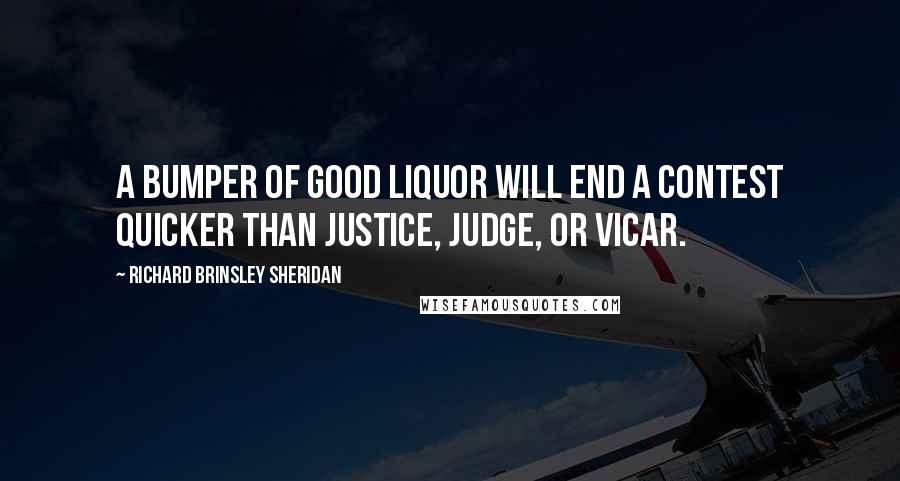 Richard Brinsley Sheridan Quotes: A bumper of good liquor will end a contest quicker than justice, judge, or vicar.