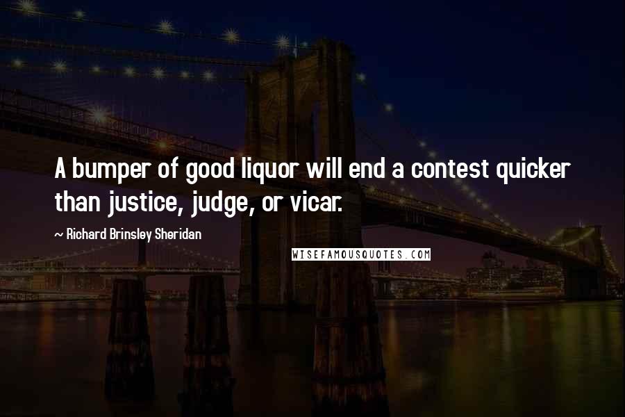 Richard Brinsley Sheridan Quotes: A bumper of good liquor will end a contest quicker than justice, judge, or vicar.