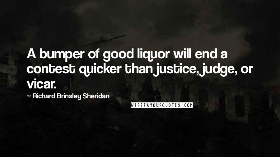 Richard Brinsley Sheridan Quotes: A bumper of good liquor will end a contest quicker than justice, judge, or vicar.