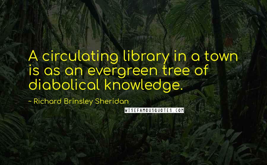 Richard Brinsley Sheridan Quotes: A circulating library in a town is as an evergreen tree of diabolical knowledge.