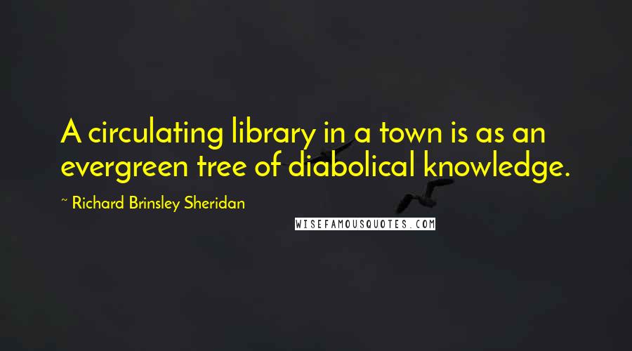 Richard Brinsley Sheridan Quotes: A circulating library in a town is as an evergreen tree of diabolical knowledge.