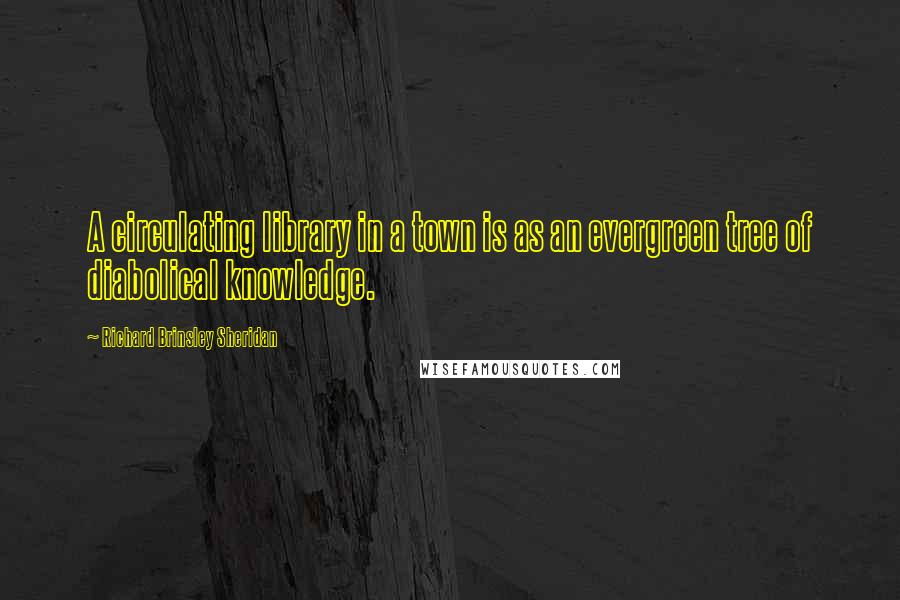 Richard Brinsley Sheridan Quotes: A circulating library in a town is as an evergreen tree of diabolical knowledge.