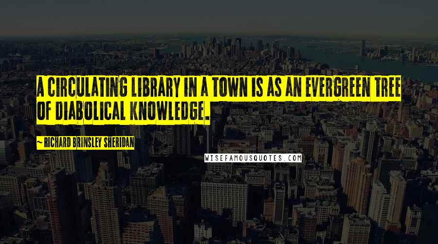 Richard Brinsley Sheridan Quotes: A circulating library in a town is as an evergreen tree of diabolical knowledge.