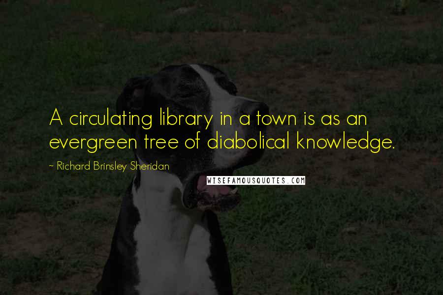 Richard Brinsley Sheridan Quotes: A circulating library in a town is as an evergreen tree of diabolical knowledge.