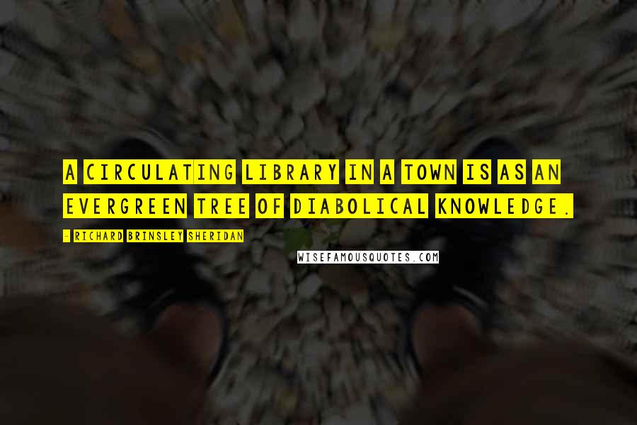 Richard Brinsley Sheridan Quotes: A circulating library in a town is as an evergreen tree of diabolical knowledge.