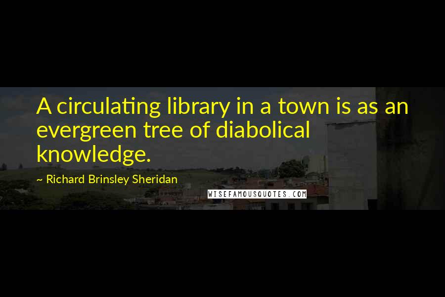 Richard Brinsley Sheridan Quotes: A circulating library in a town is as an evergreen tree of diabolical knowledge.